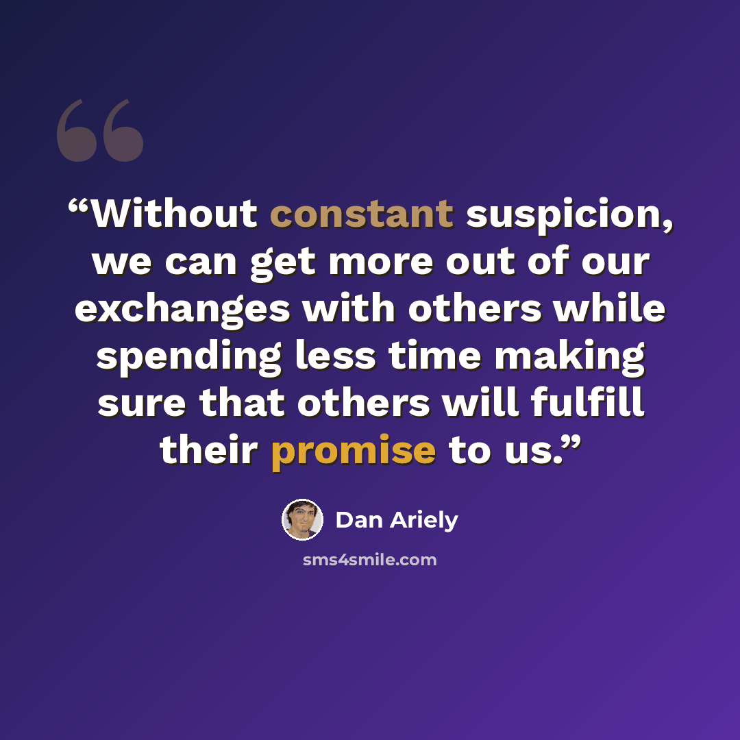 “Without constant suspicion, we can get more out of our exchanges with others while spending less time making sure that others will fulfill their promise to us.” quote by Dan Ariely