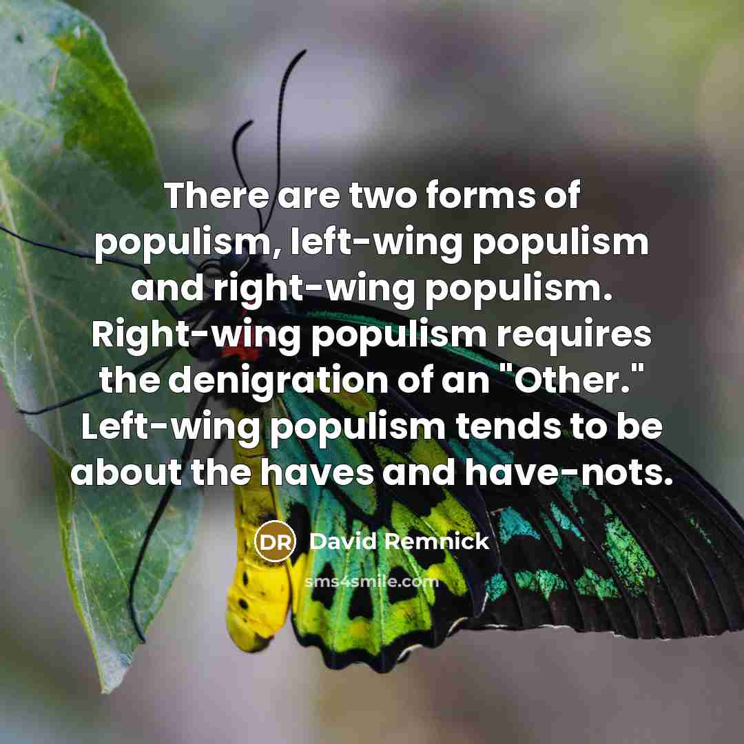 “There are two forms of populism, left-wing populism and right-wing populism. Right-wing populism requires the denigration of an "Other." Left-wing populism tends to be about the haves and have-nots.” quote by David Remnick