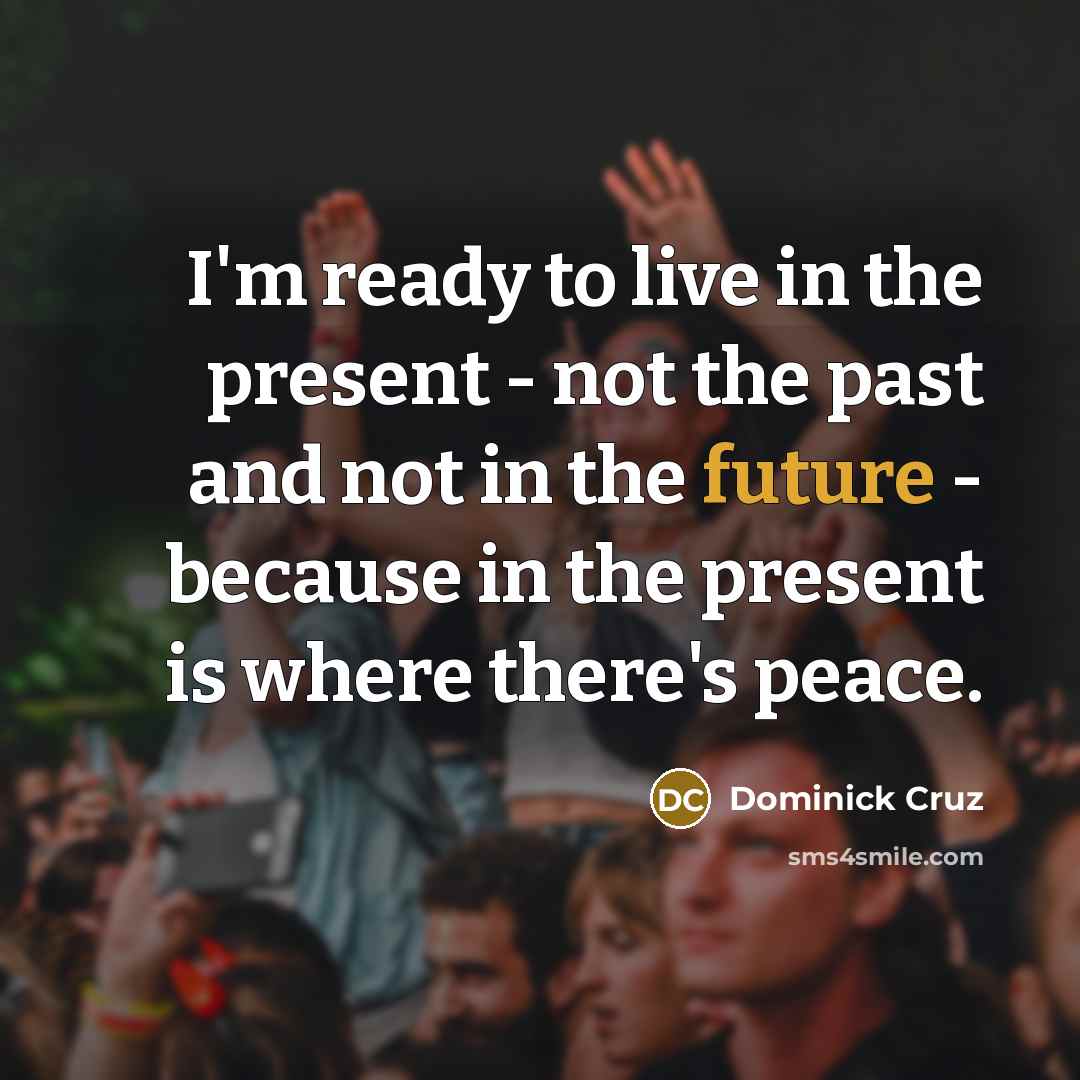 “I'm ready to live in the present - not the past and not in the future - because in the present is where there's peace.” quote by Dominick Cruz