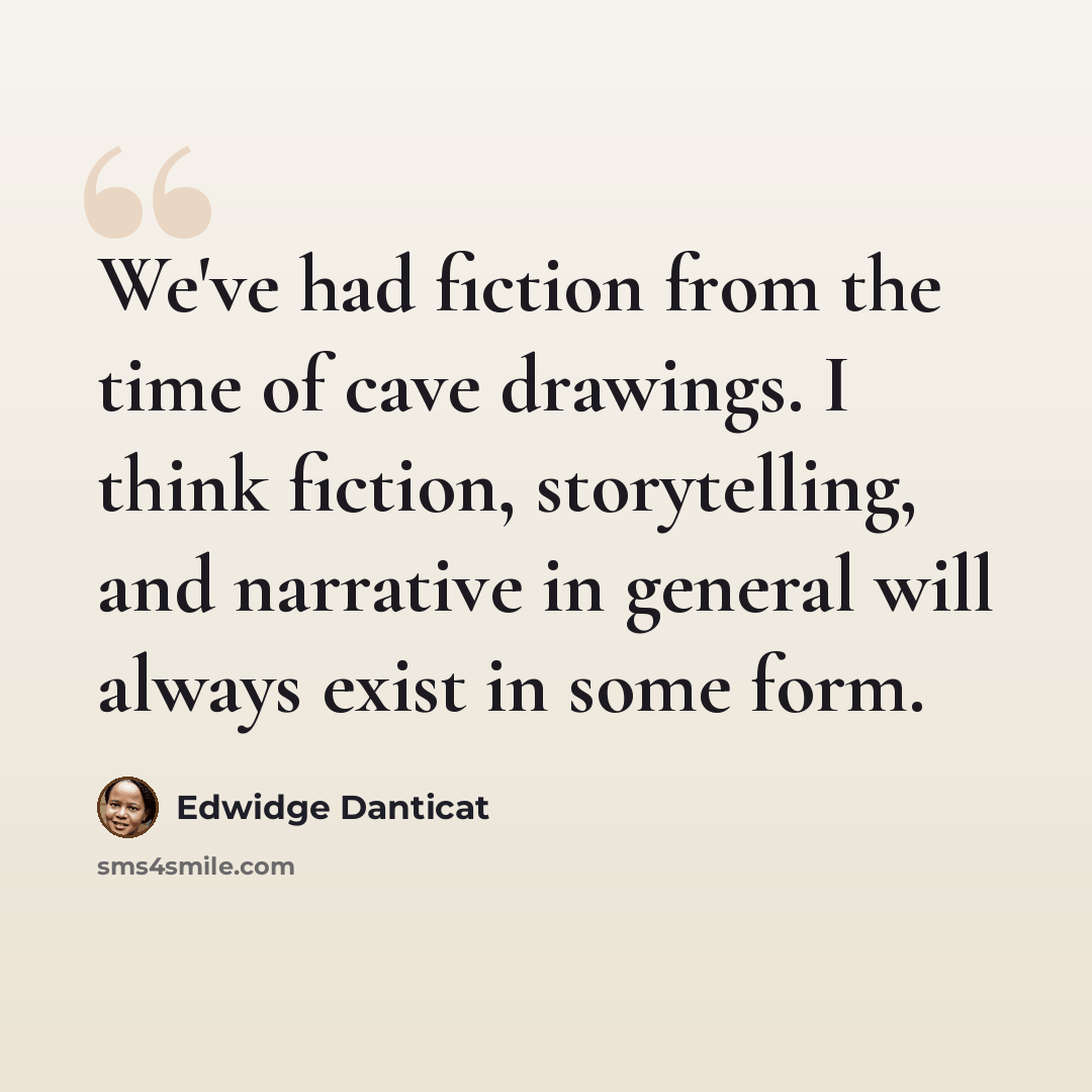 “We've had fiction from the time of cave drawings. I think fiction, storytelling, and narrative in general will always exist in some form.” quote by Edwidge Danticat
