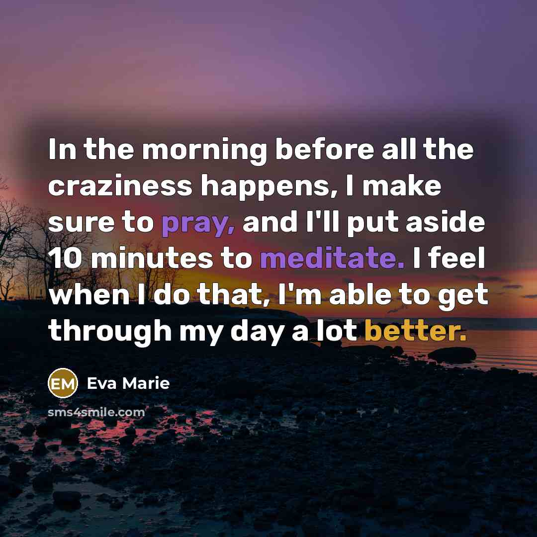 “In the morning before all the craziness happens, I make sure to pray, and I'll put aside 10 minutes to meditate. I feel when I do that, I'm able to get through my day a lot better.” quote by Eva Marie