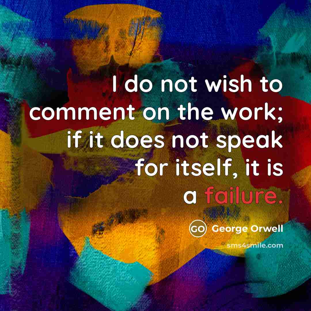 “I do not wish to comment on the work; if it does not speak for itself, it is a failure.” quote by George Orwell