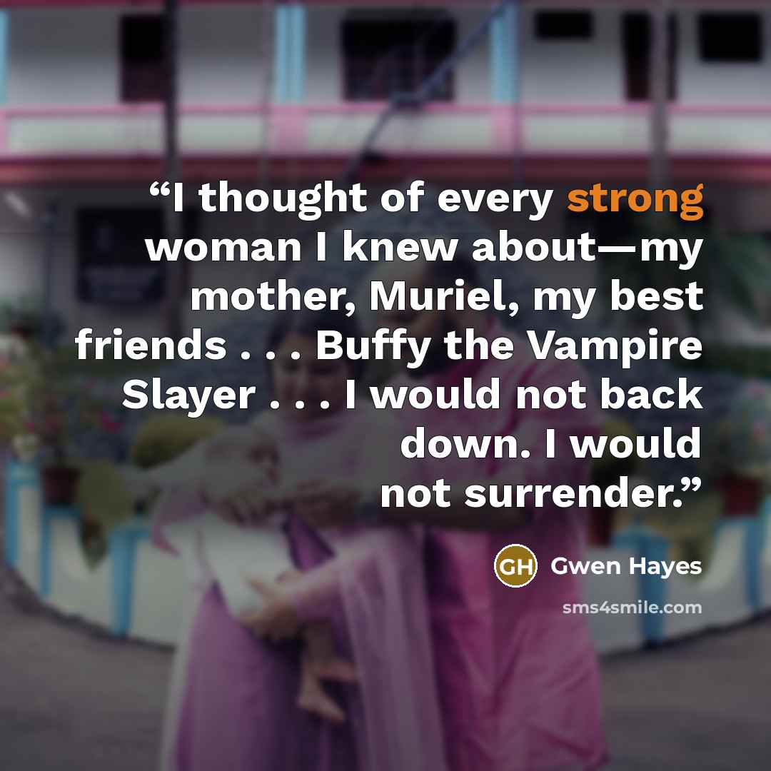 “I thought of every strong woman I knew about—my mother, Muriel, my best friends . . . Buffy the Vampire Slayer . . . I would not back down. I would not surrender.” quote by Gwen Hayes