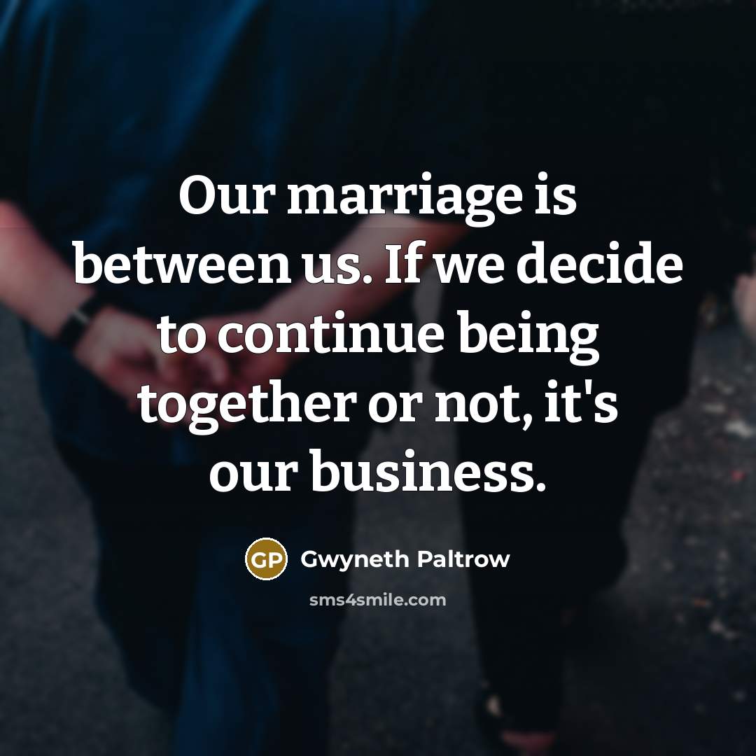 “Our marriage is between us. If we decide to continue being together or not, it's our business.” quote by Gwyneth Paltrow