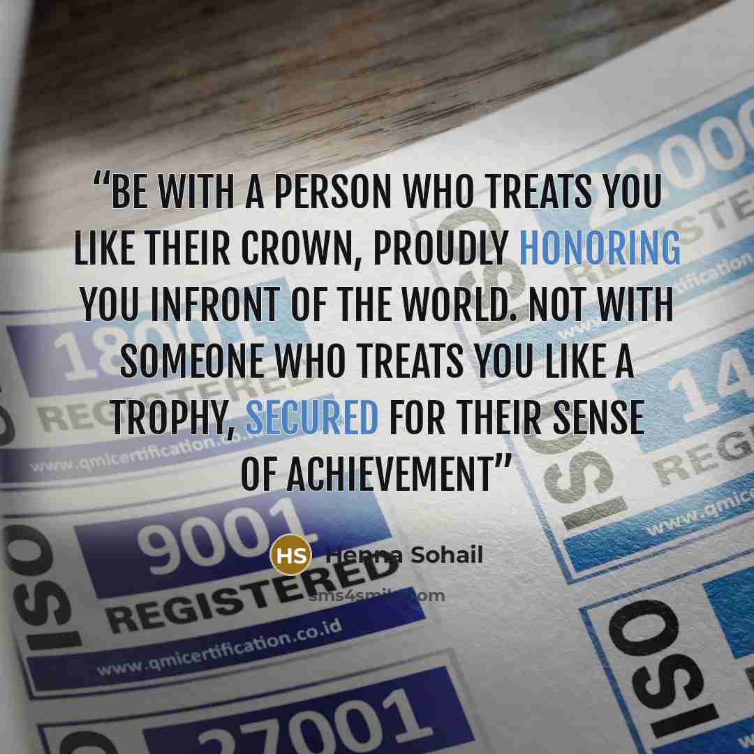 “Be with a person who treats you like their crown, proudly honoring you infront of the world. Not with someone who treats you like a trophy, secured for their sense of achievement” quote by Henna Sohail