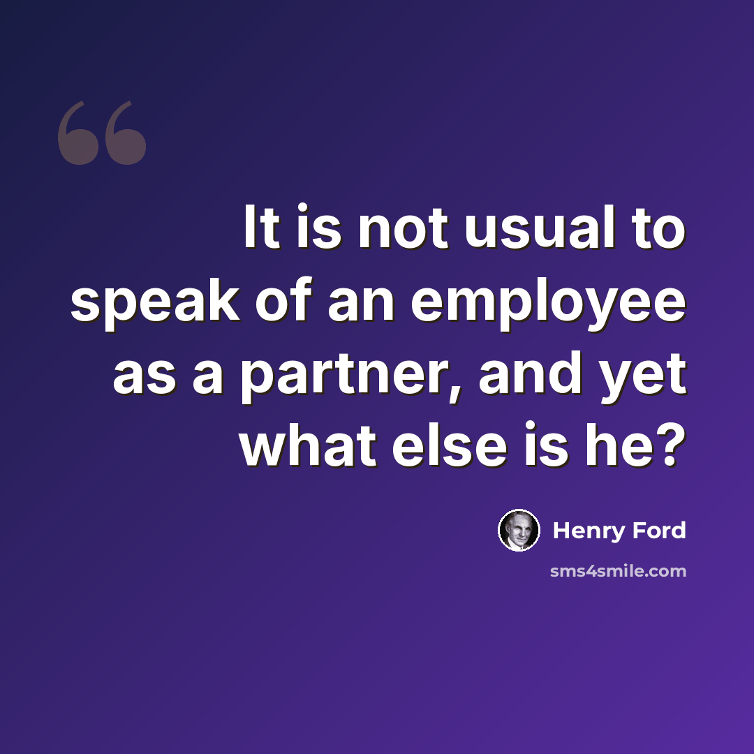“It is not usual to speak of an employee as a partner, and yet what else is he?” quote by Henry Ford