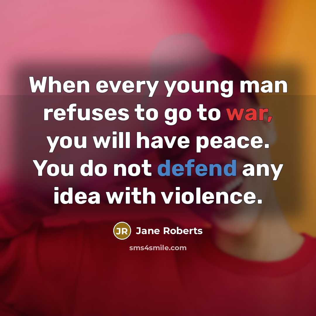 “When every young man refuses to go to war, you will have peace. You do not defend any idea with violence.” quote by Jane Roberts