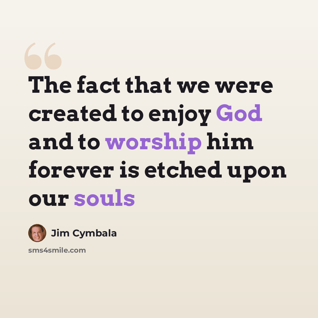 “The fact that we were created to enjoy God and to worship him forever is etched upon our souls” quote by Jim Cymbala