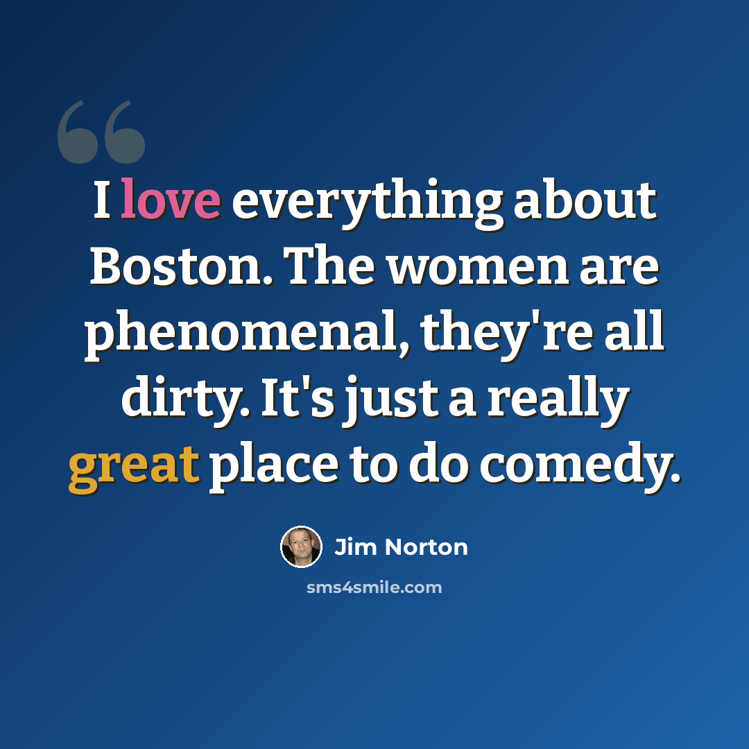 “I love everything about Boston. The women are phenomenal, they're all dirty. It's just a really great place to do comedy.” quote by Jim Norton