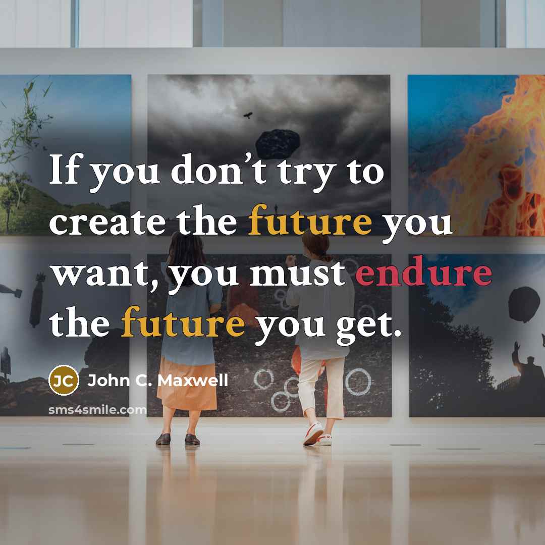 “If you don’t try to create the future you want, you must endure the future you get.” quote by John C. Maxwell