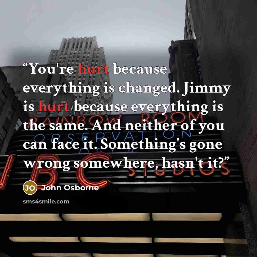 “You're hurt because everything is changed. Jimmy is hurt because everything is the same. And neither of you can face it. Something's gone wrong somewhere, hasn't it?” quote by John Osborne