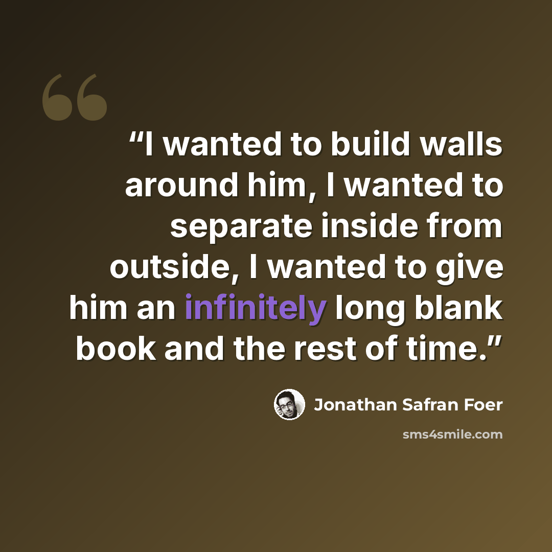 “I wanted to build walls around him, I wanted to separate inside from outside, I wanted to give him an infinitely long blank book and the rest of time.” quote by Jonathan Safran Foer