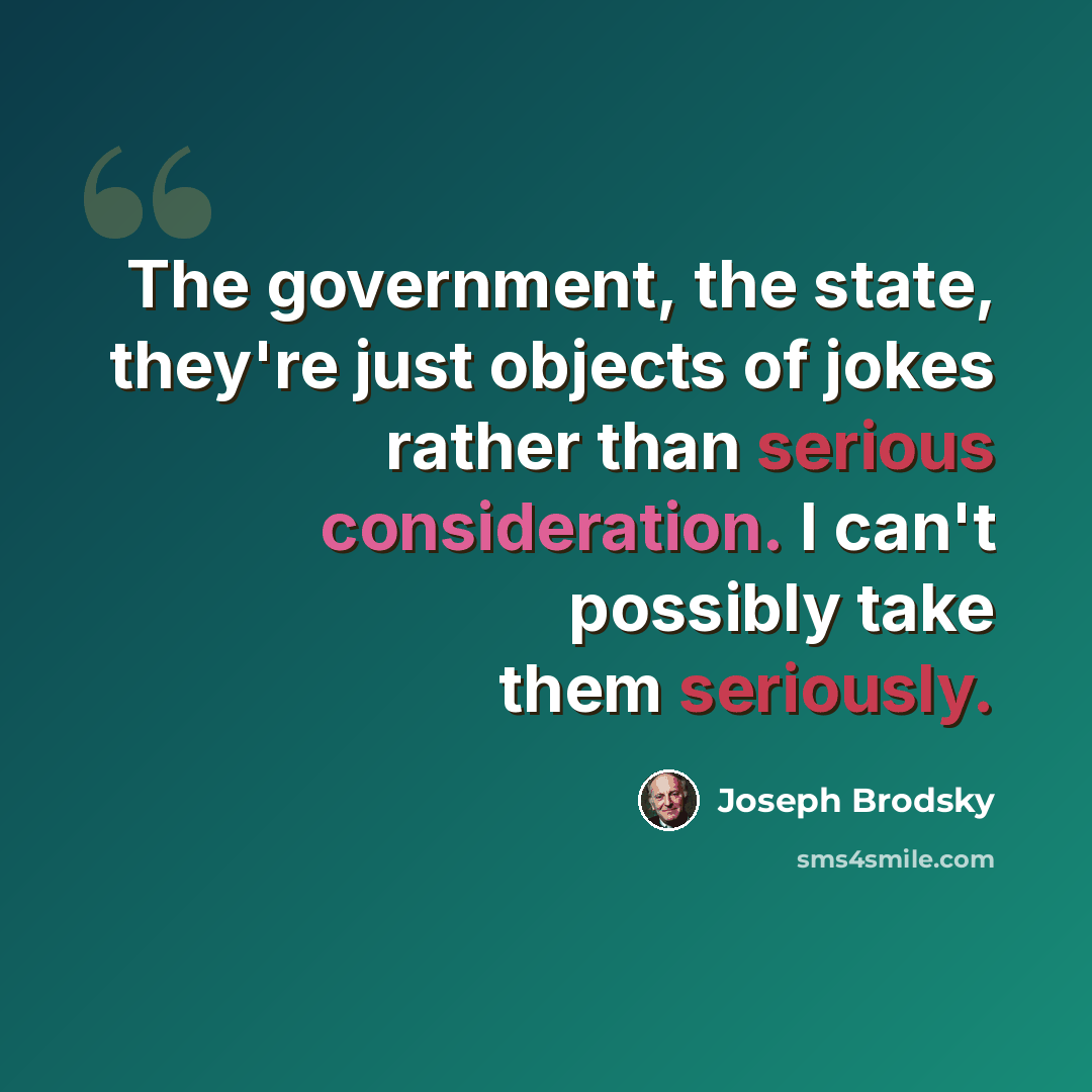 “The government, the state, they're just objects of jokes rather than serious consideration. I can't possibly take them seriously.” quote by Joseph Brodsky
