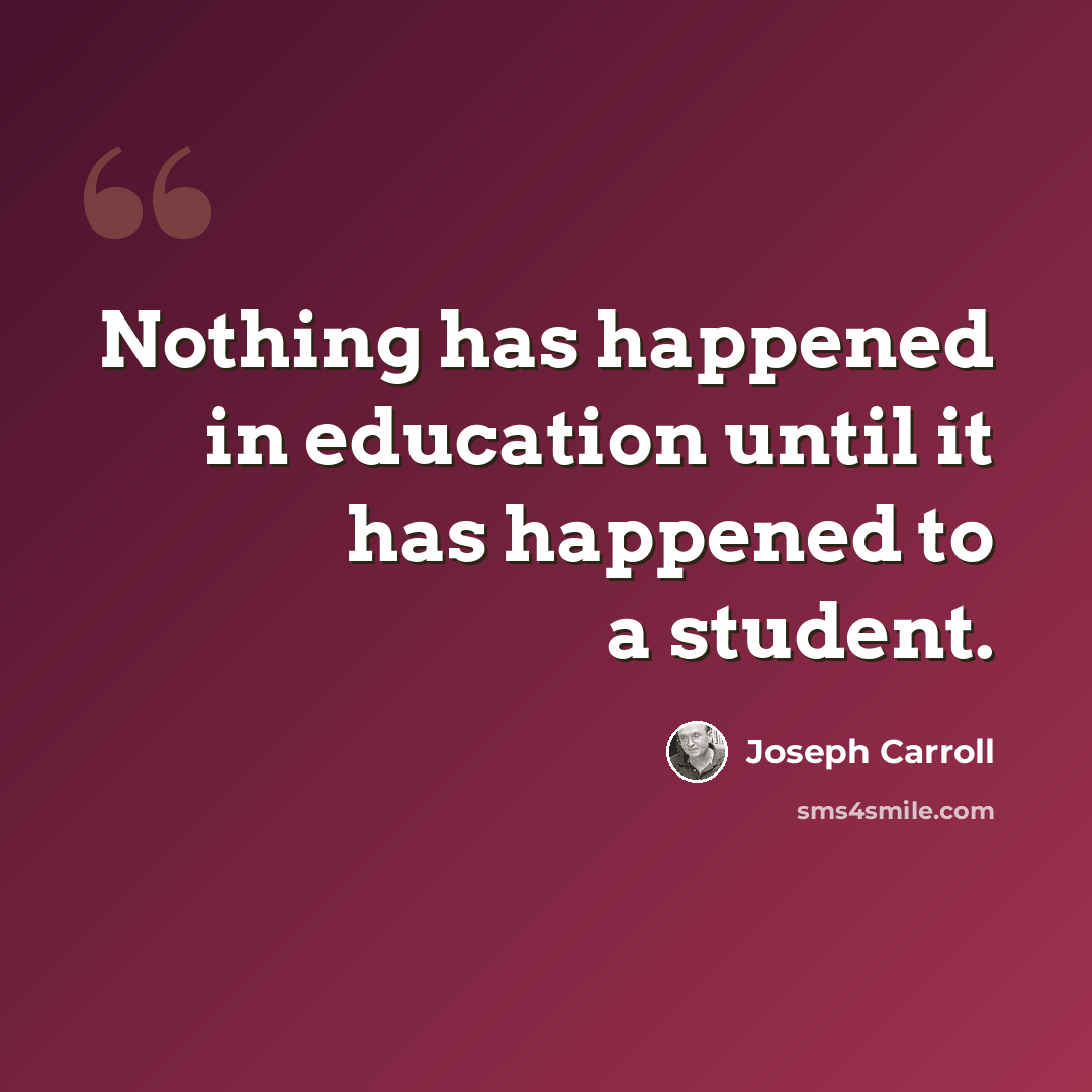 “Nothing has happened in education until it has happened to a student.” quote by Joseph Carroll