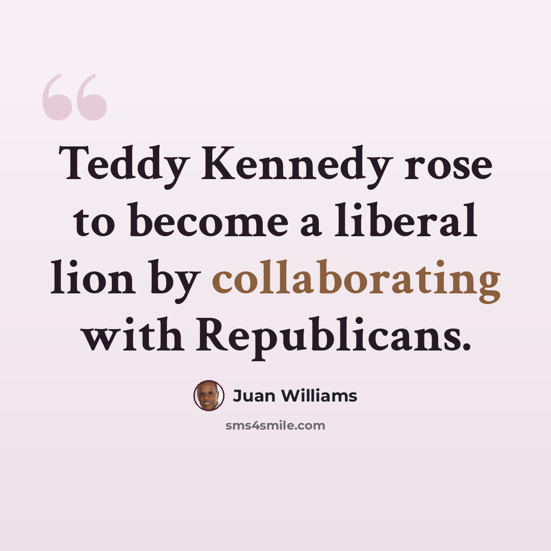 “Teddy Kennedy rose to become a liberal lion by collaborating with Republicans.” quote by Juan Williams