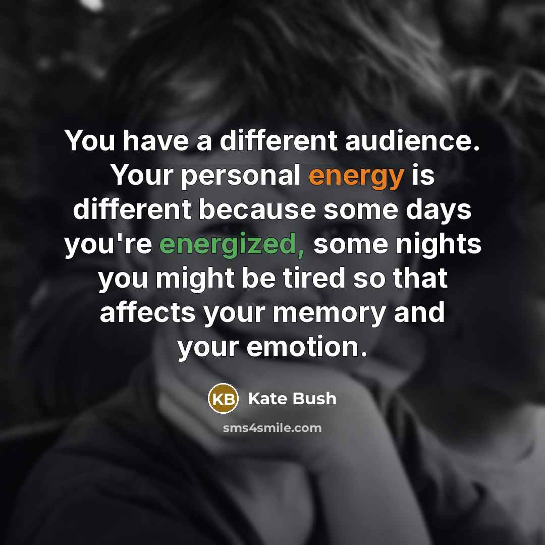 “You have a different audience. Your personal energy is different because some days you're energized, some nights you might be tired so that affects your memory and your emotion.” quote by Kate Bush