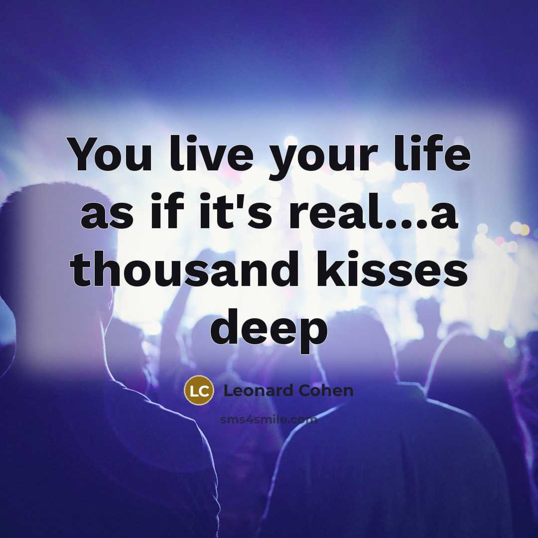 “You live your life as if it's real…a thousand kisses deep” quote by Leonard Cohen