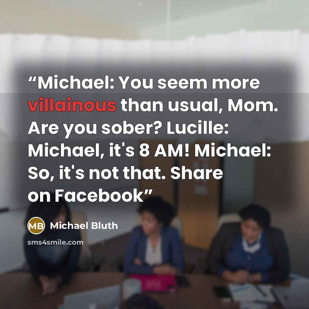 “Michael: You seem more villainous than usual, Mom. Are you sober? Lucille: Michael, it's 8 AM! Michael: So, it's not that. Share on Facebook” quote by Michael Bluth