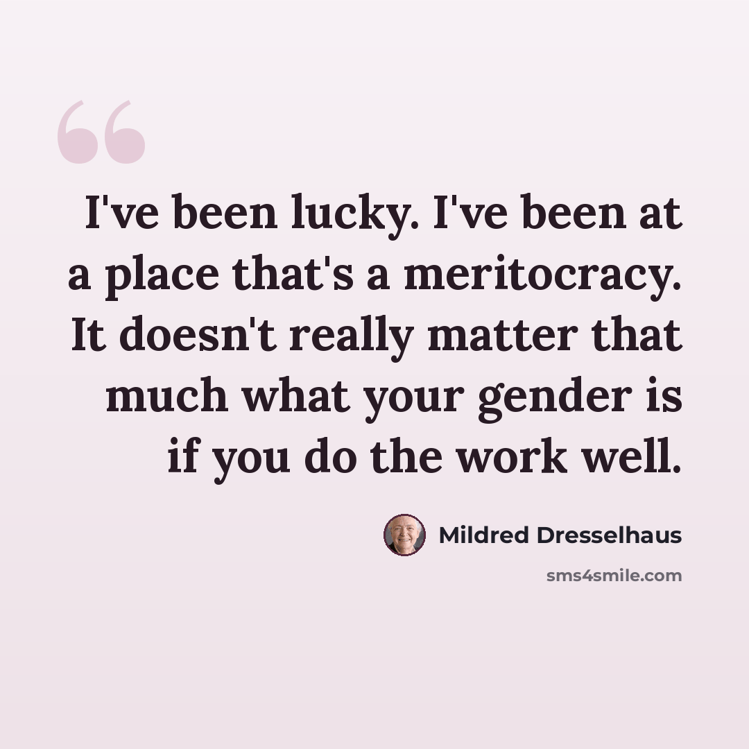 “I've been lucky. I've been at a place that's a meritocracy. It doesn't really matter that much what your gender is if you do the work well.” quote by Mildred Dresselhaus