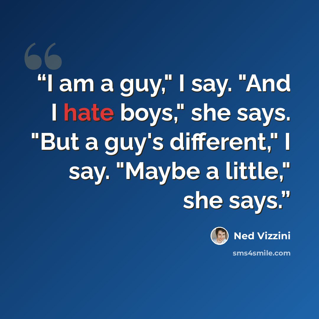 “I am a guy," I say. "And I hate boys," she says. "But a guy's different," I say. "Maybe a little," she says.” quote by Ned Vizzini