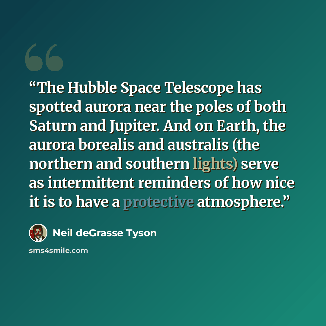 “The Hubble Space Telescope has spotted aurora near the poles of both Saturn and Jupiter. And on Earth, the aurora borealis and australis (the northern and southern lights) serve as intermittent reminders of how nice it is to have a protective atmosphere.” quote by Neil deGrasse Tyson