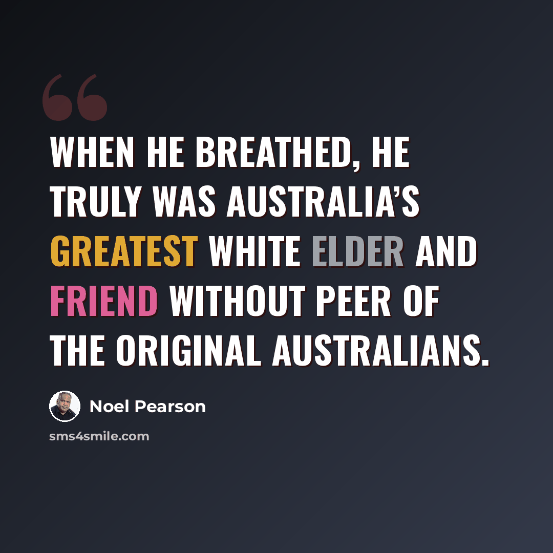 “When he breathed, he truly was Australia’s greatest white elder and friend without peer of the original Australians.” quote by Noel Pearson