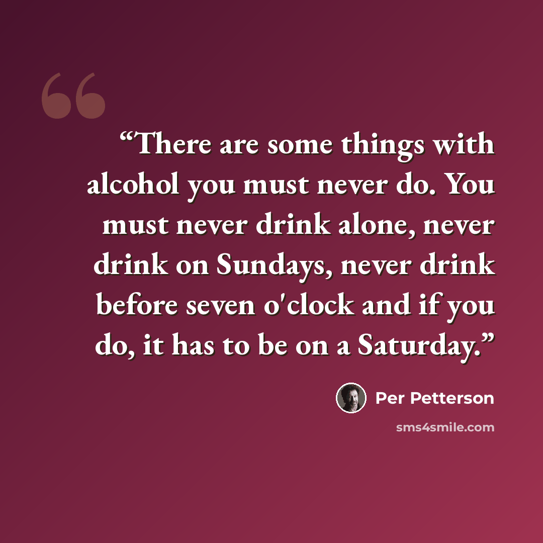 “There are some things with alcohol you must never do. You must never drink alone, never drink on Sundays, never drink before seven o'clock and if you do, it has to be on a Saturday.” quote by Per Petterson