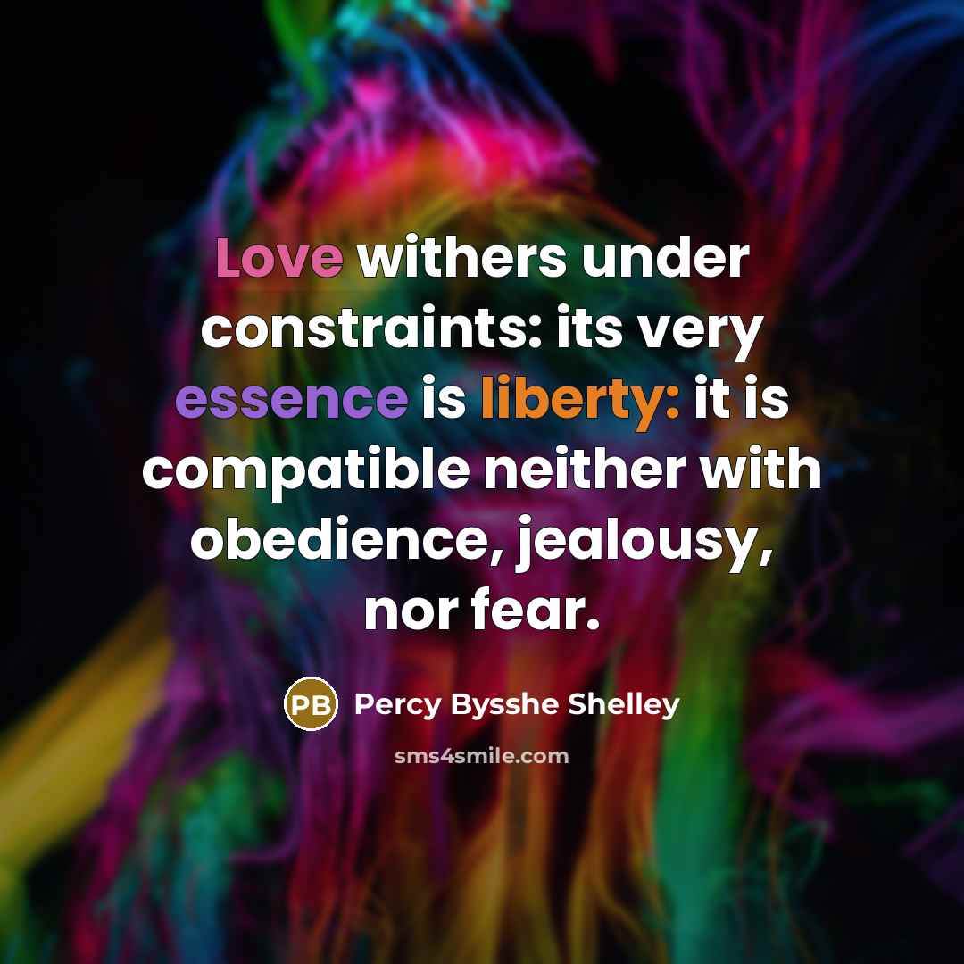 “Love withers under constraints: its very essence is liberty: it is compatible neither with obedience, jealousy, nor fear.” quote by Percy Bysshe Shelley