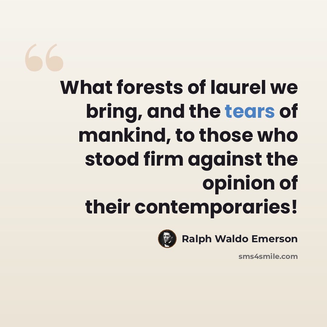 “What forests of laurel we bring, and the tears of mankind, to those who stood firm against the opinion of their contemporaries!” quote by Ralph Waldo Emerson