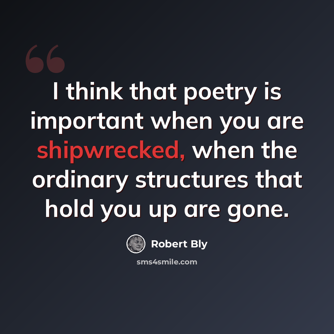 “I think that poetry is important when you are shipwrecked, when the ordinary structures that hold you up are gone.” quote by Robert Bly