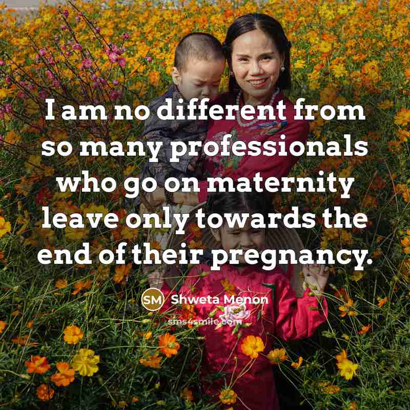 “I am no different from so many professionals who go on maternity leave only towards the end of their pregnancy.” quote by Shweta Menon