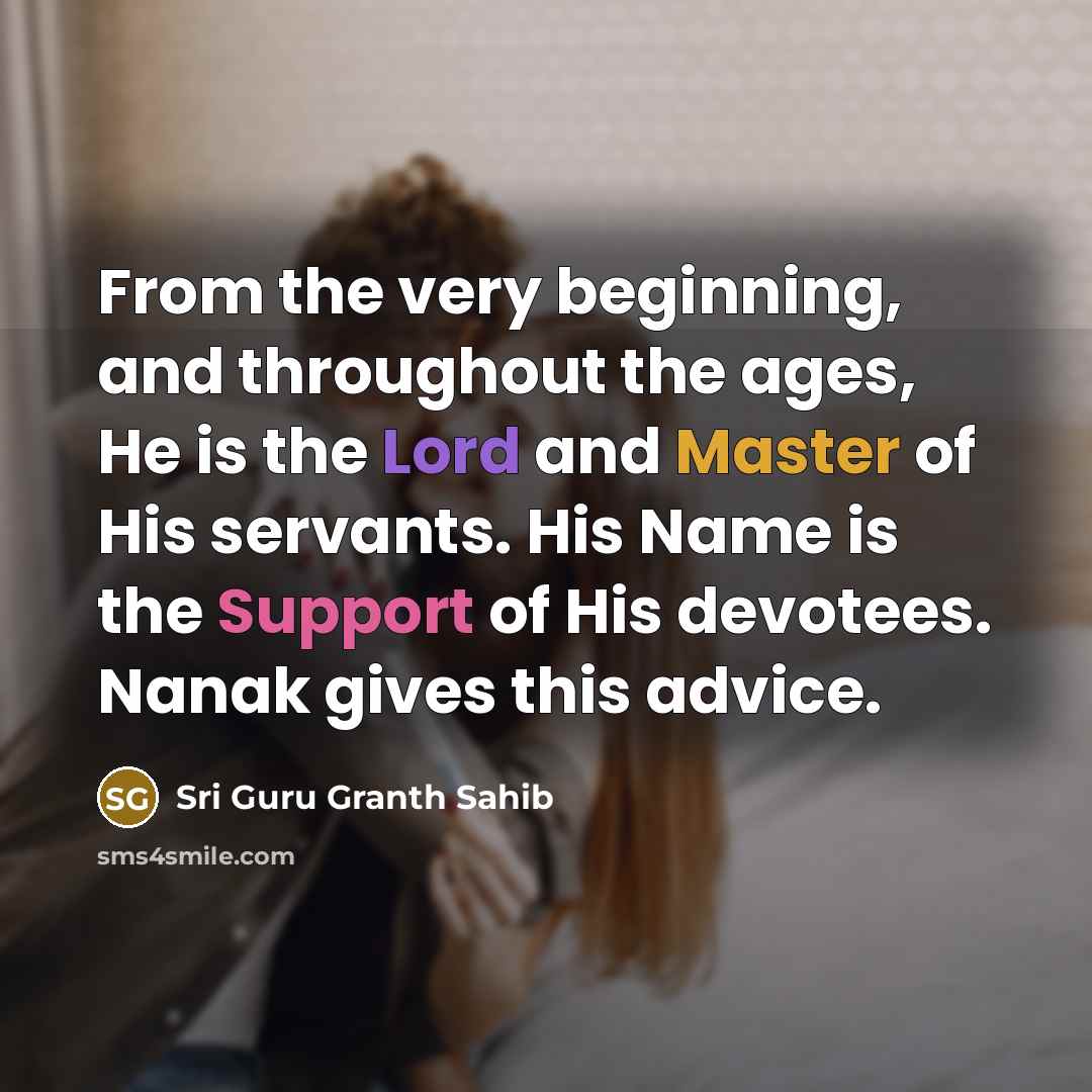 “From the very beginning, and throughout the ages, He is the Lord and Master of His servants. His Name is the Support of His devotees. Nanak gives this advice.” quote by Sri Guru Granth Sahib