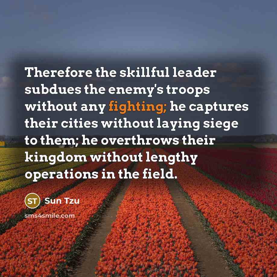 “Therefore the skillful leader subdues the enemy's troops without any fighting; he captures their cities without laying siege to them; he overthrows their kingdom without lengthy operations in the field.” quote by Sun Tzu