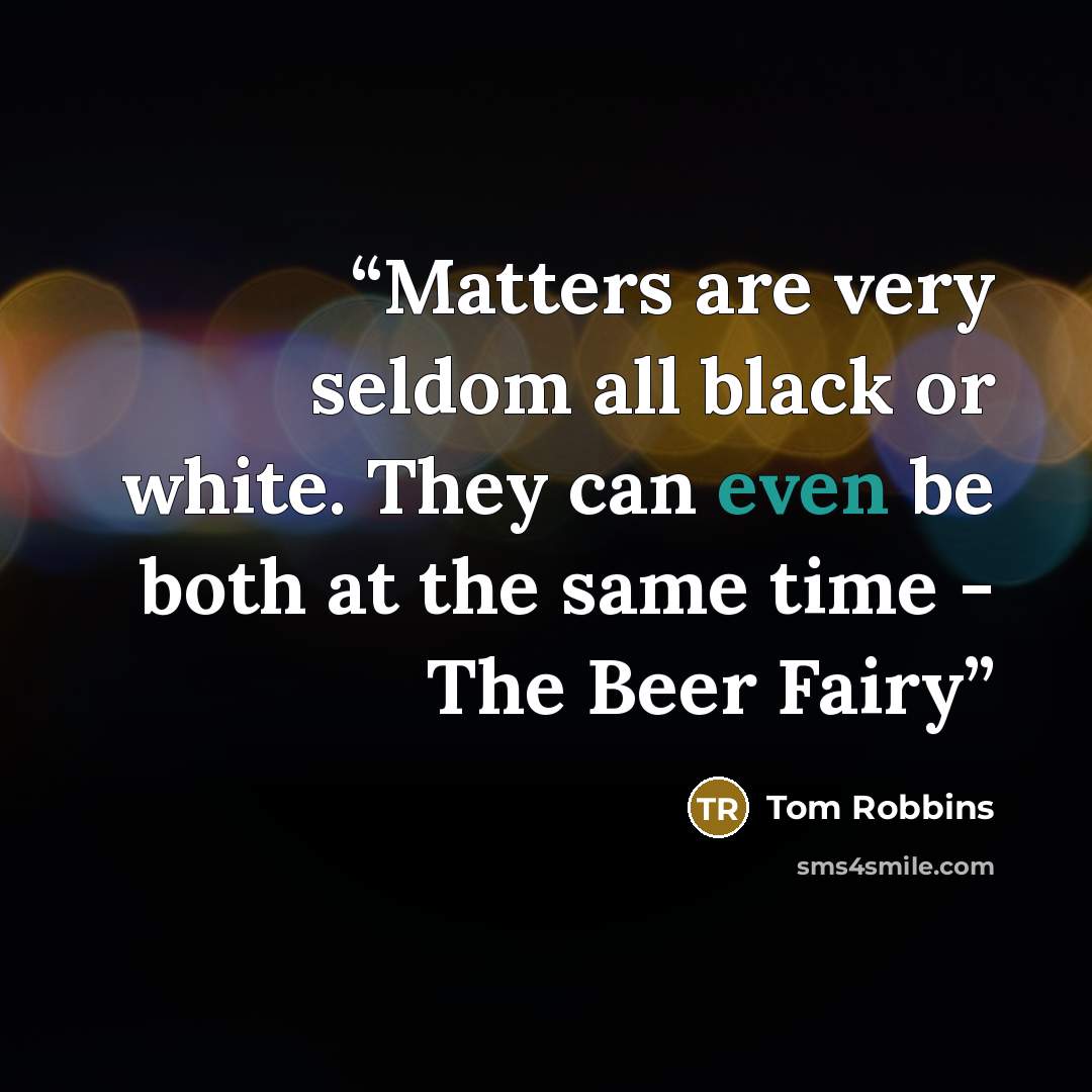 “Matters are very seldom all black or white. They can even be both at the same time - The Beer Fairy” quote by Tom Robbins