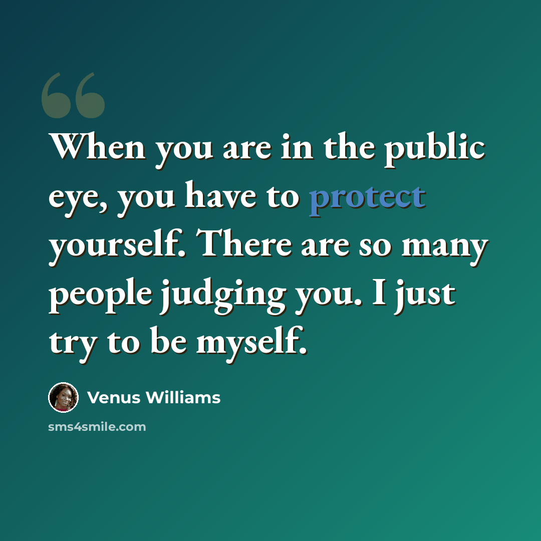“When you are in the public eye, you have to protect yourself. There are so many people judging you. I just try to be myself.” quote by Venus Williams