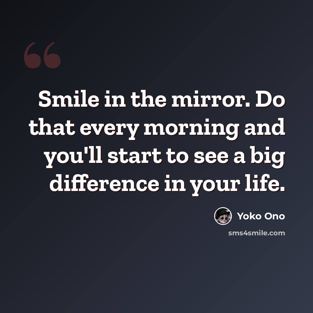 “Smile in the mirror. Do that every morning and you'll start to see a big difference in your life.” quote by Yoko Ono