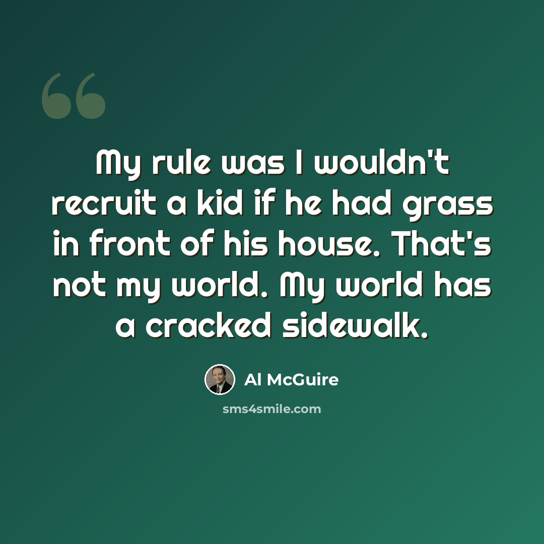 “My rule was I wouldn't recruit a kid if he had grass in front of his house. That's not my world. My world has a cracked sidewalk.” quote by Al McGuire