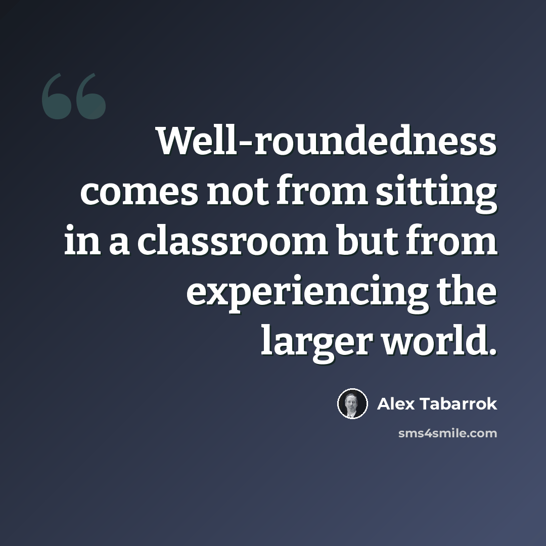 “Well-roundedness comes not from sitting in a classroom but from experiencing the larger world.” quote by Alex Tabarrok