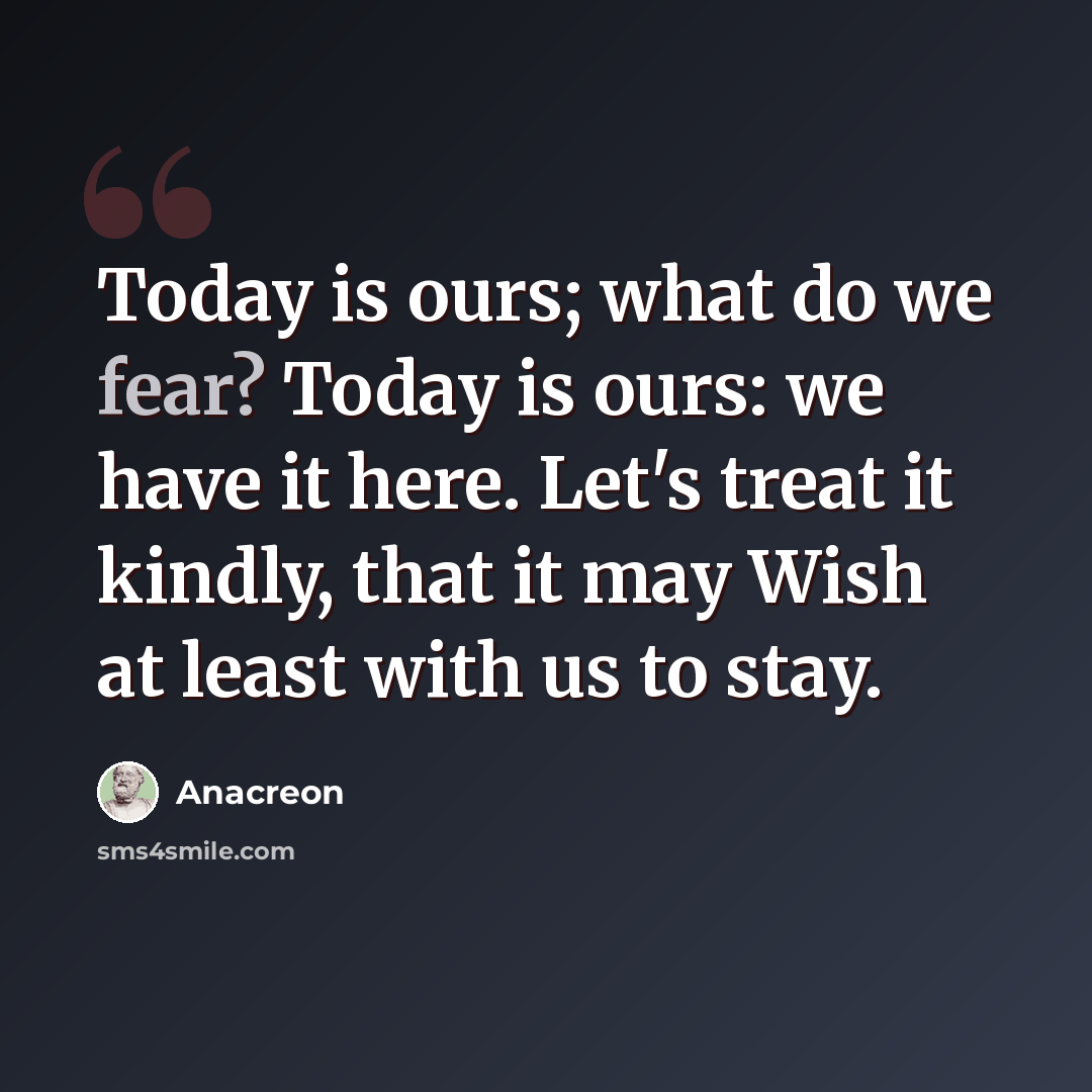 “Today is ours; what do we fear? Today is ours: we have it here. Let's treat it kindly, that it may Wish at least with us to stay.” quote by Anacreon