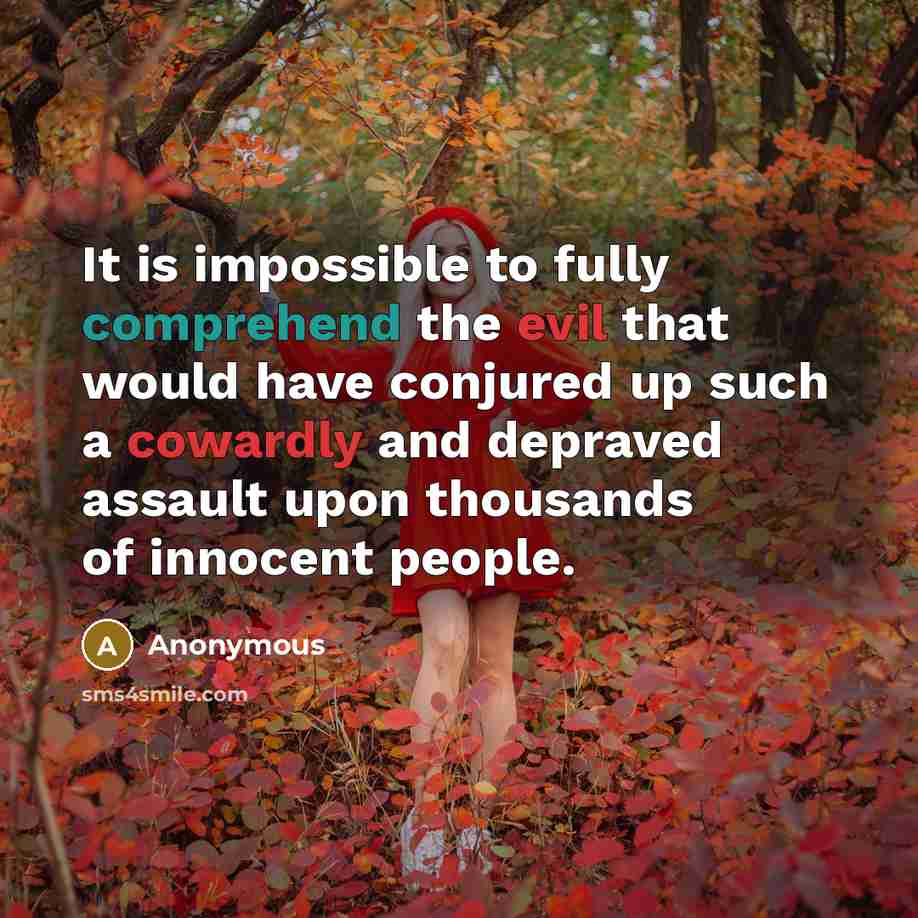 “It is impossible to fully comprehend the evil that would have conjured up such a cowardly and depraved assault upon thousands of innocent people.” quote by Anonymous