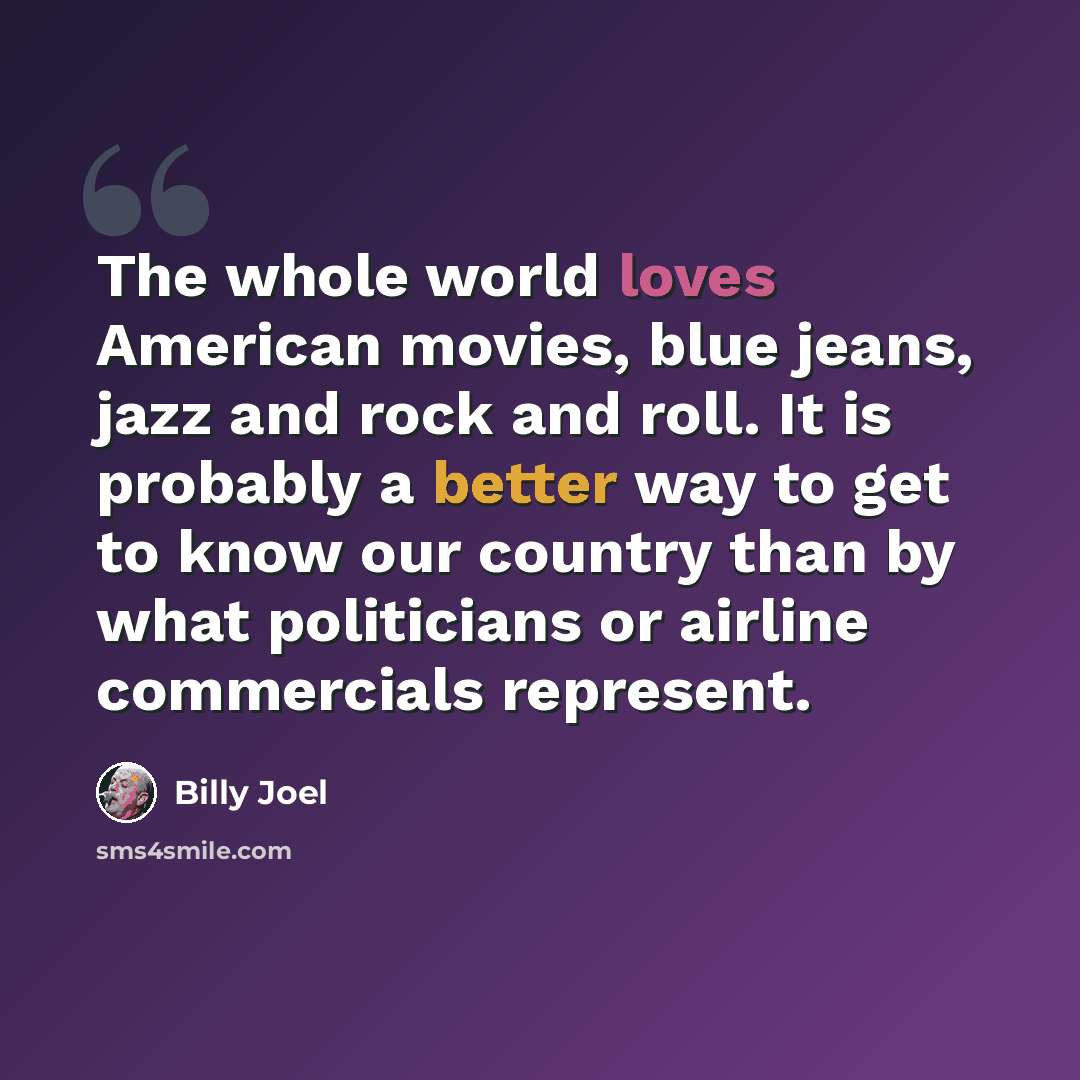 “The whole world loves American movies, blue jeans, jazz and rock and roll. It is probably a better way to get to know our country than by what politicians or airline commercials represent.” quote by Billy Joel