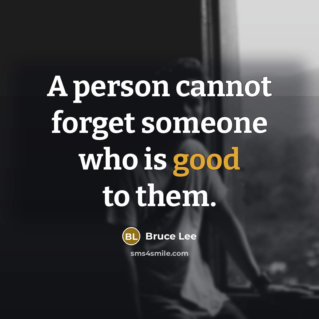 “A person cannot forget someone who is good to them.” quote by Bruce Lee
