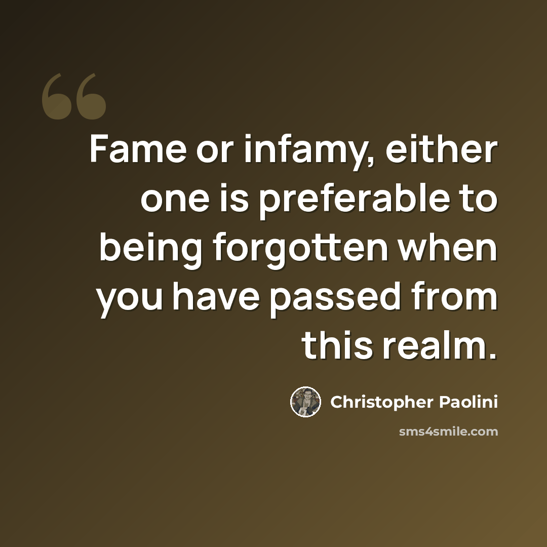 “Fame or infamy, either one is preferable to being forgotten when you have passed from this realm.” quote by Christopher Paolini