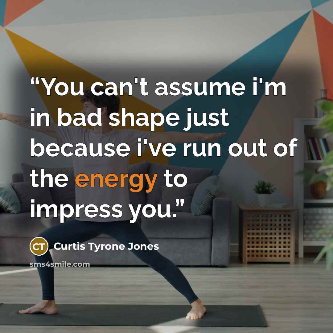 “You can't assume i'm in bad shape just because i've run out of the energy to impress you.” quote by Curtis Tyrone Jones