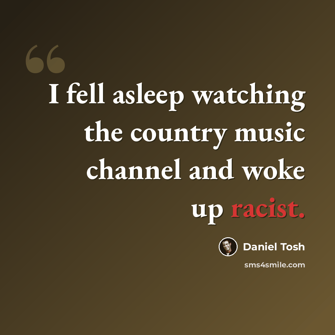 “I fell asleep watching the country music channel and woke up racist.” quote by Daniel Tosh