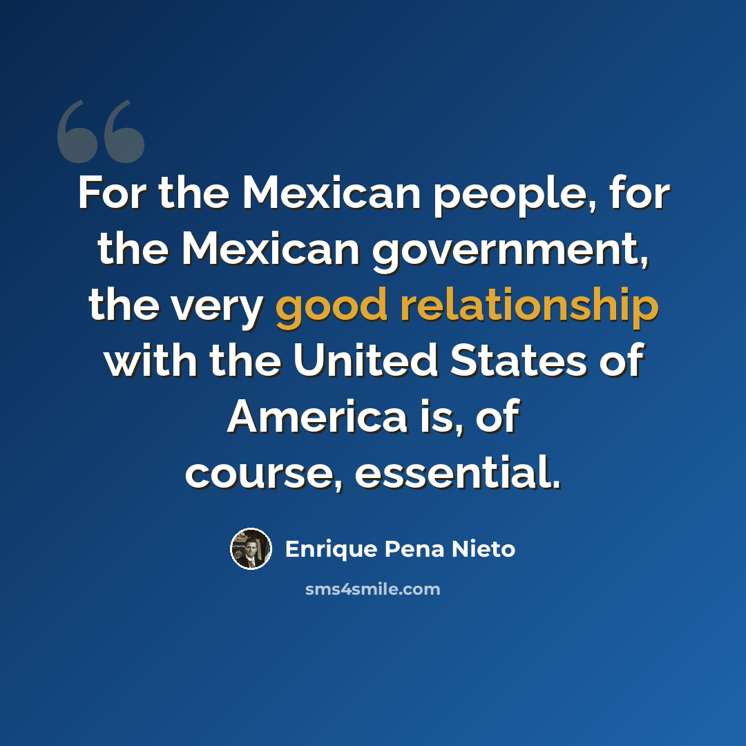 “For the Mexican people, for the Mexican government, the very good relationship with the United States of America is, of course, essential.” quote by Enrique Pena Nieto