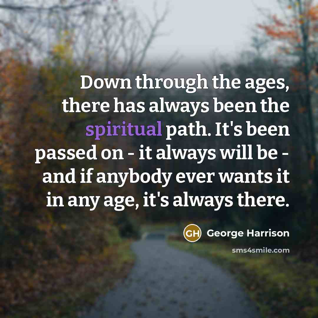 “Down through the ages, there has always been the spiritual path. It's been passed on - it always will be - and if anybody ever wants it in any age, it's always there.” quote by George Harrison