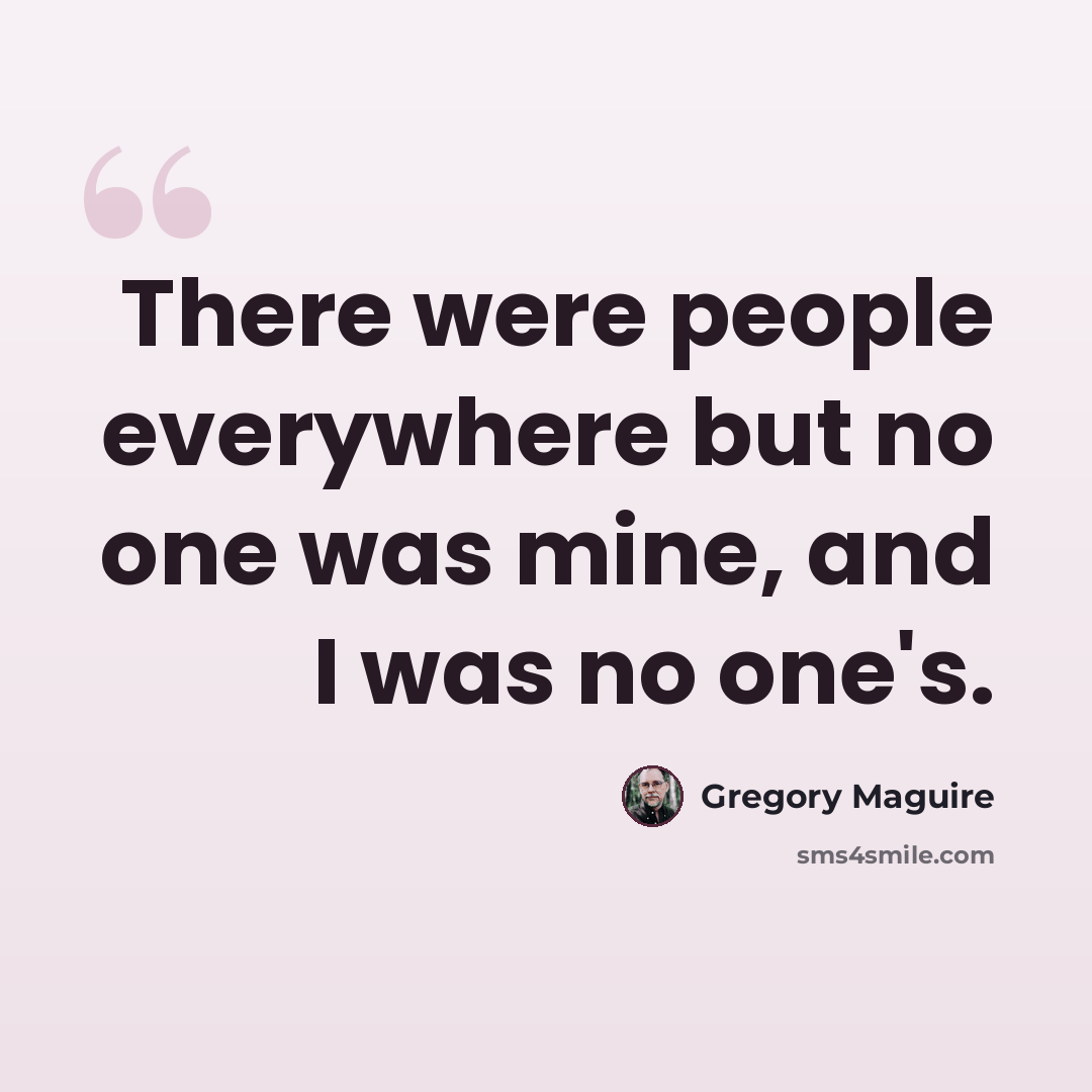 “There were people everywhere but no one was mine, and I was no one's.” quote by Gregory Maguire