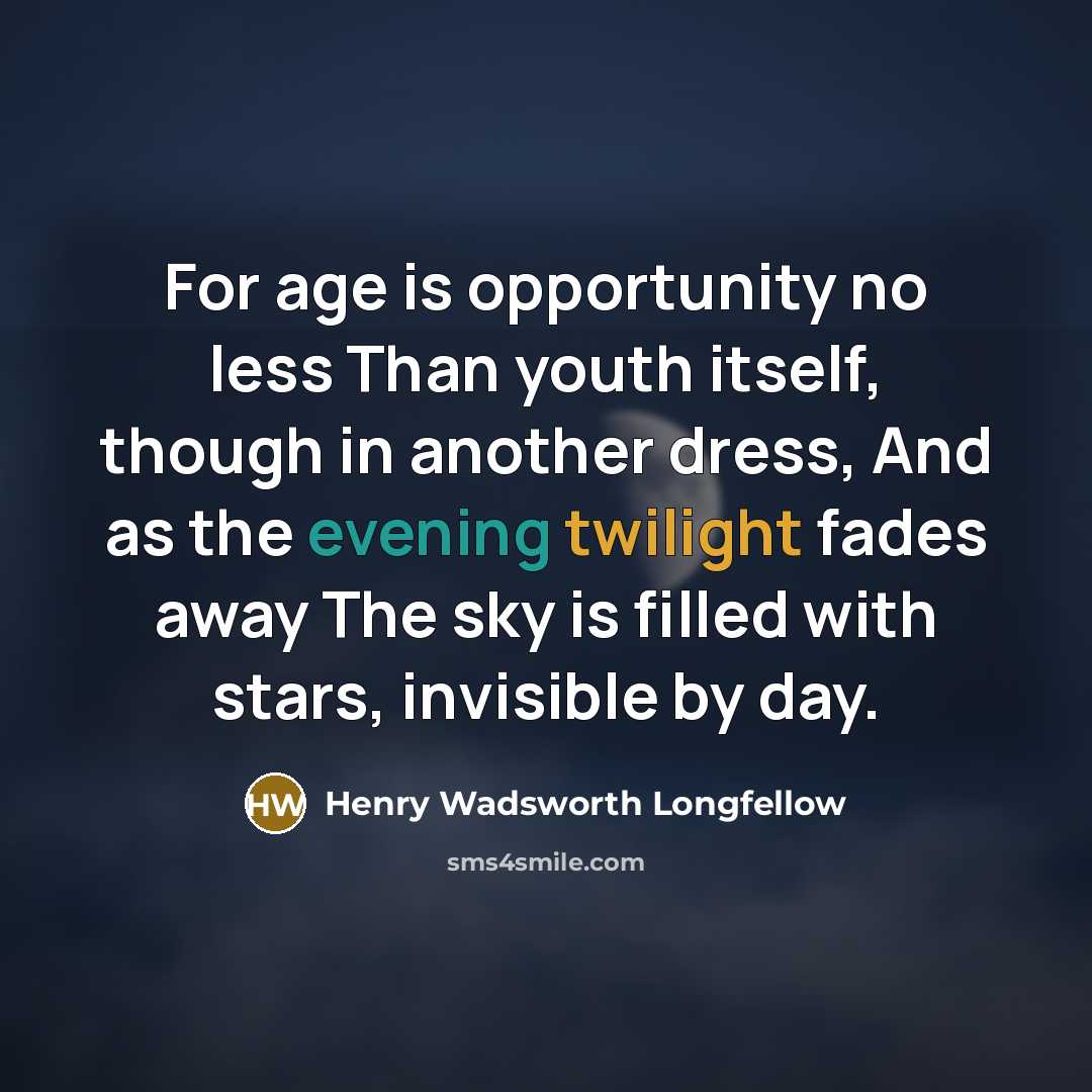 “For age is opportunity no less Than youth itself, though in another dress, And as the evening twilight fades away The sky is filled with stars, invisible by day.” quote by Henry Wadsworth Longfellow