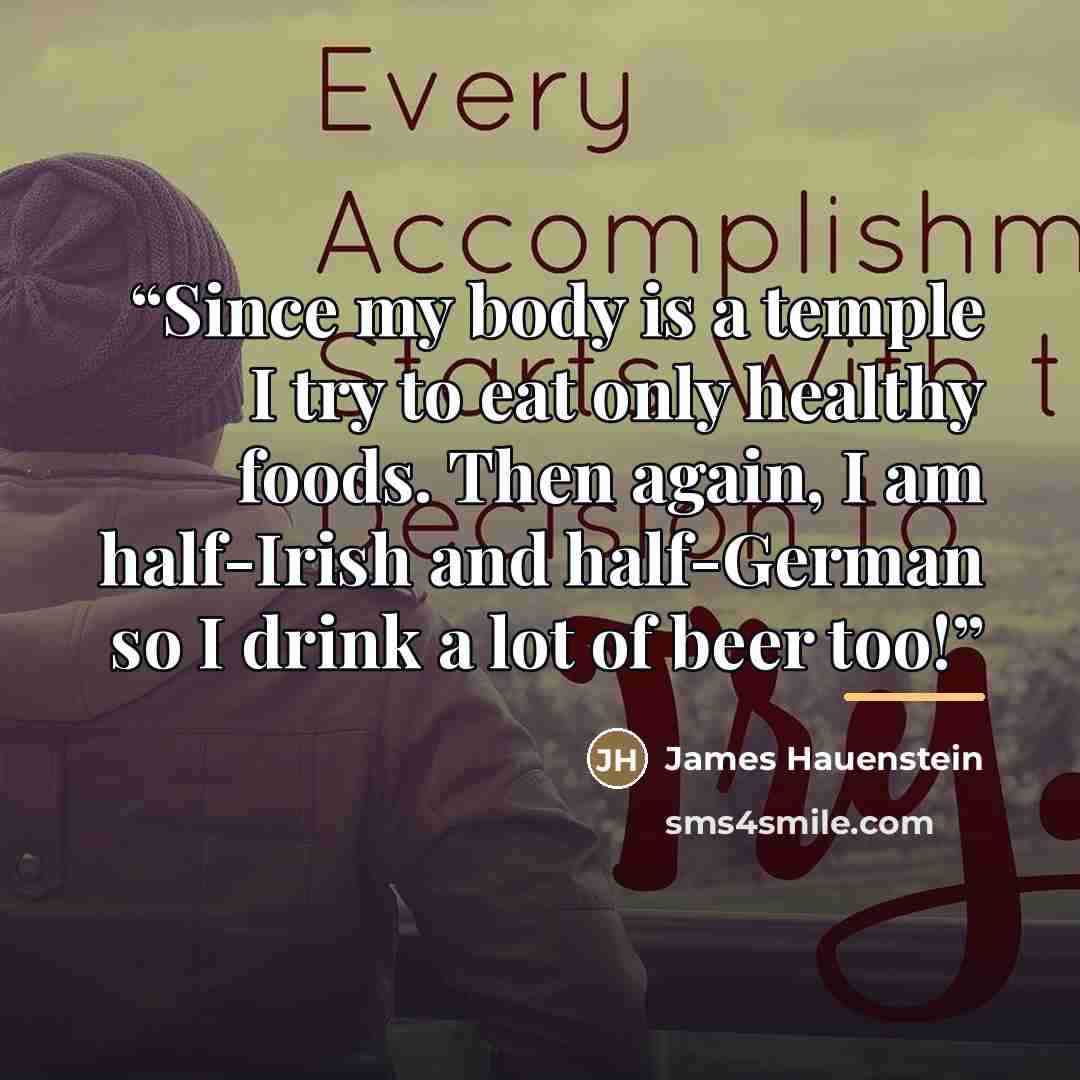 “Since my body is a temple I try to eat only healthy foods. Then again, I am half-Irish and half-German so I drink a lot of beer too!” quote by James Hauenstein